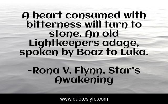 A heart consumed with bitterness will turn to stone. An old Lightkeepers adage, spoken by Boaz to Luka.