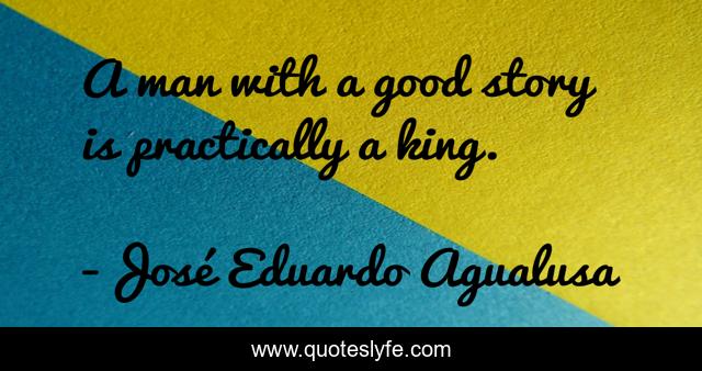 A man with a good story is practically a king.