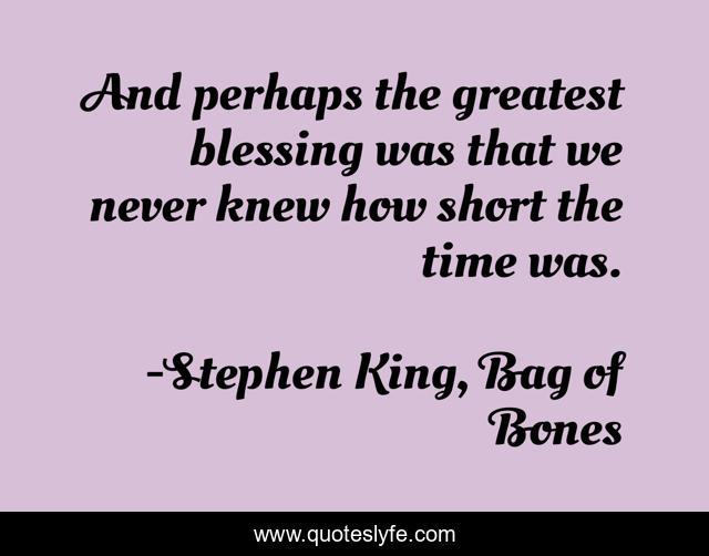 And perhaps the greatest blessing was that we never knew how short the time was.
