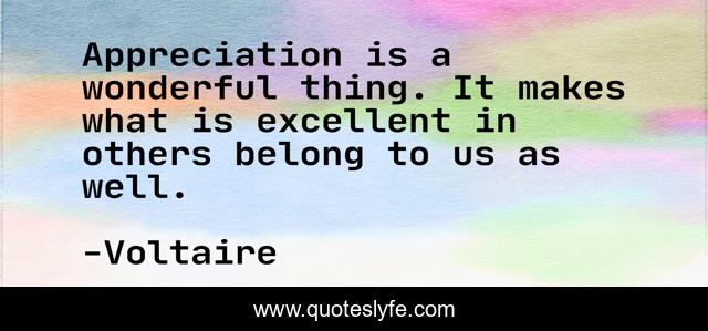 Appreciation is a wonderful thing. It makes what is excellent in others belong to us as well.