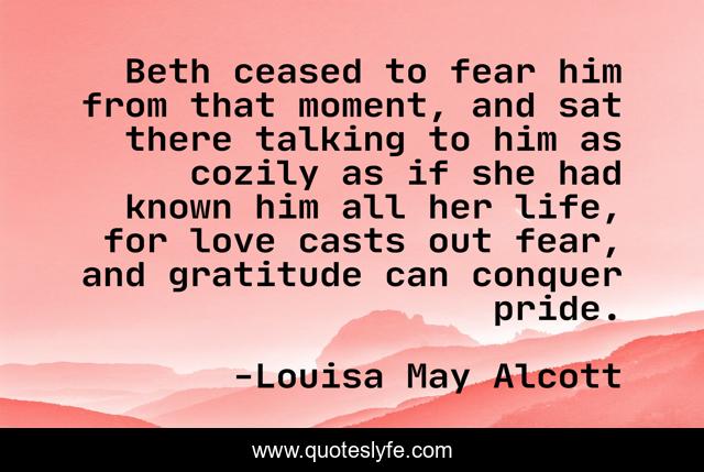 Beth ceased to fear him from that moment, and sat there talking to him as cozily as if she had known him all her life, for love casts out fear, and gratitude can conquer pride.