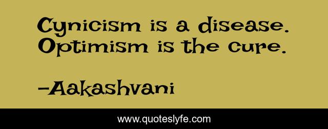 Cynicism is a disease. Optimism is the cure.