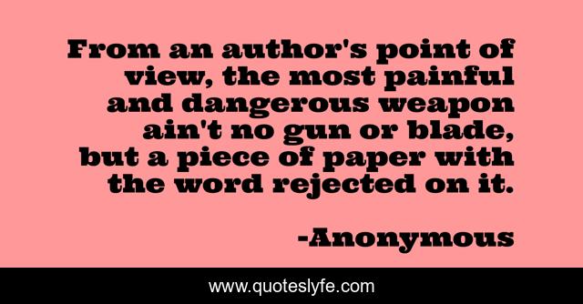 From an author's point of view, the most painful and dangerous weapon ain't no gun or blade, but a piece of paper with the word rejected on it.