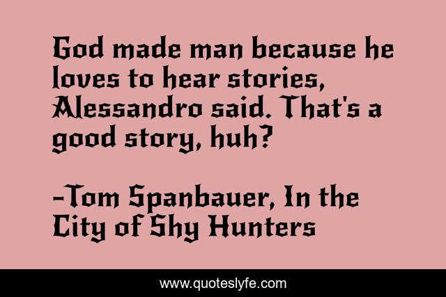 God made man because he loves to hear stories, Alessandro said. That's a good story, huh?