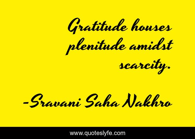 Gratitude houses plenitude amidst scarcity.