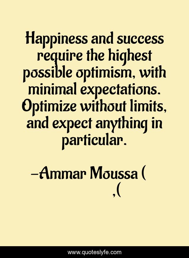 Happiness and success require the highest possible optimism, with minimal expectations. Optimize without limits, and expect anything in particular.