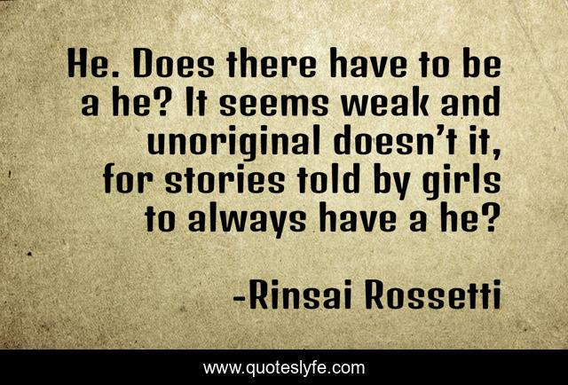 He. Does there have to be a he? It seems weak and unoriginal doesn’t it, for stories told by girls to always have a he?
