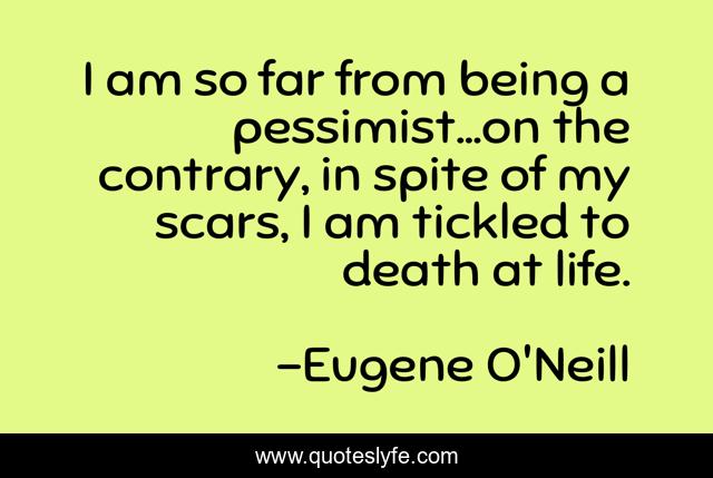 I am so far from being a pessimist...on the contrary, in spite of my scars, I am tickled to death at life.