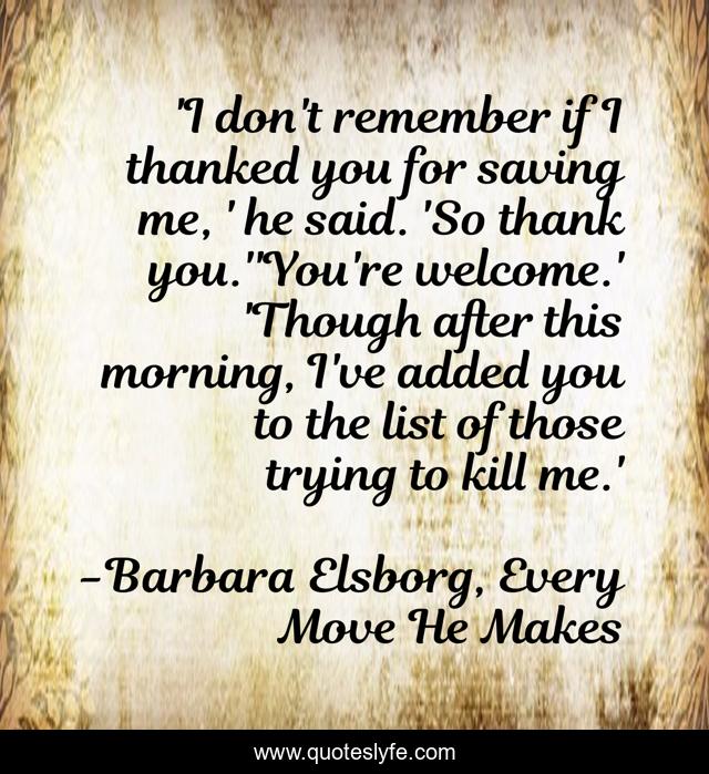 'I don't remember if I thanked you for saving me, ' he said. 'So thank you.''You're welcome.' 'Though after this morning, I've added you to the list of those trying to kill me.'