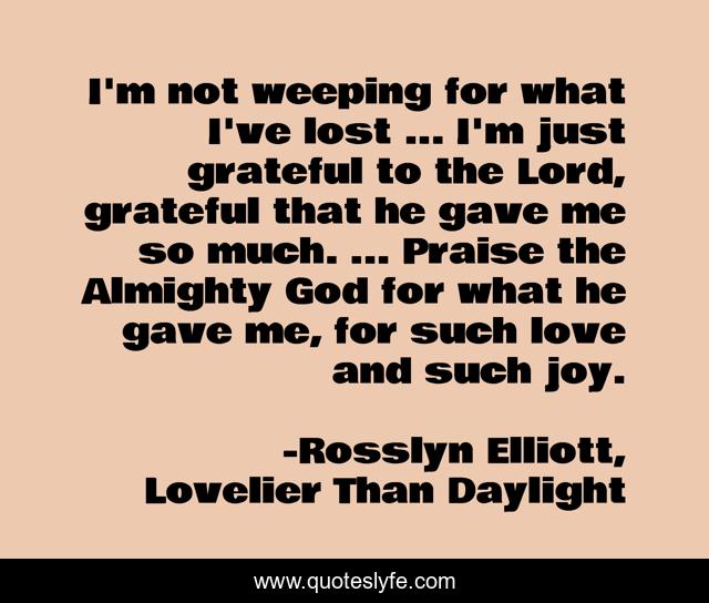 I'm not weeping for what I've lost ... I'm just grateful to the Lord, grateful that he gave me so much. ... Praise the Almighty God for what he gave me, for such love and such joy.