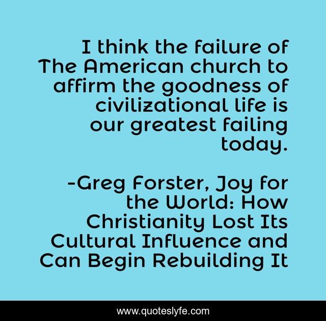 I think the failure of The American church to affirm the goodness of civilizational life is our greatest failing today.