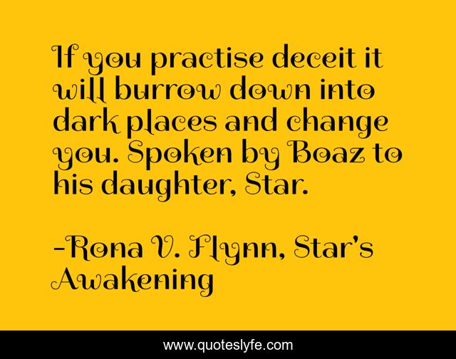 If you practise deceit it will burrow down into dark places and change you. Spoken by Boaz to his daughter, Star.