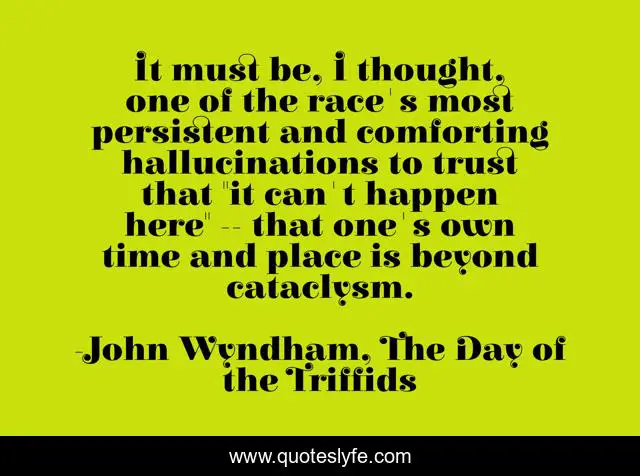 It must be, I thought, one of the race's most persistent and comforting hallucinations to trust that 