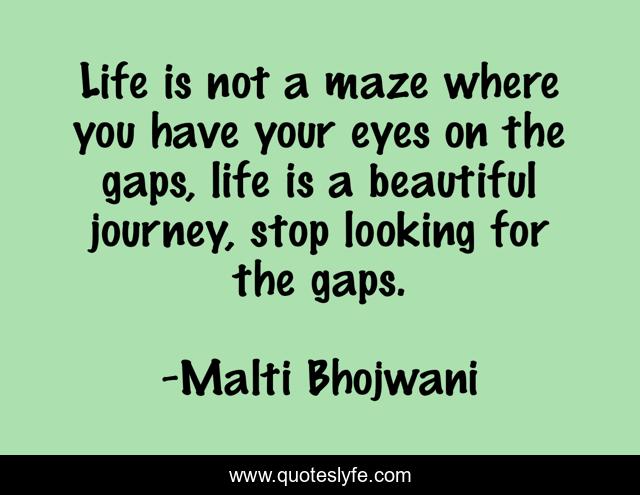 Life is not a maze where you have your eyes on the gaps, life is a beautiful journey, stop looking for the gaps.