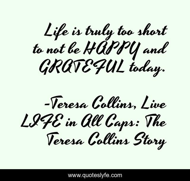 Life is truly too short to not be HAPPY and GRATEFUL today.