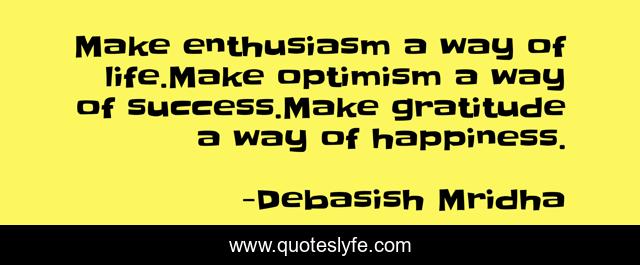 Make enthusiasm a way of life.Make optimism a way of success.Make gratitude a way of happiness.