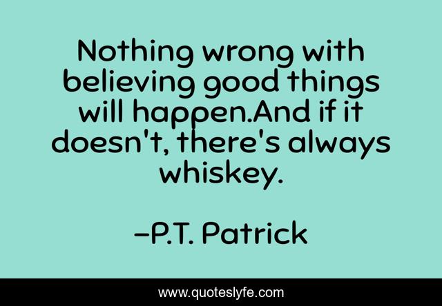 Nothing wrong with believing good things will happen.And if it doesn't, there's always whiskey.