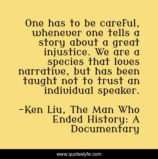 One has to be careful, whenever one tells a story about a great injustice. We are a species that loves narrative, but has been taught not to trust an individual speaker.
