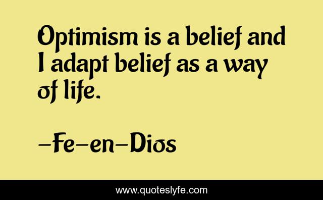 Optimism is a belief and I adapt belief as a way of life.