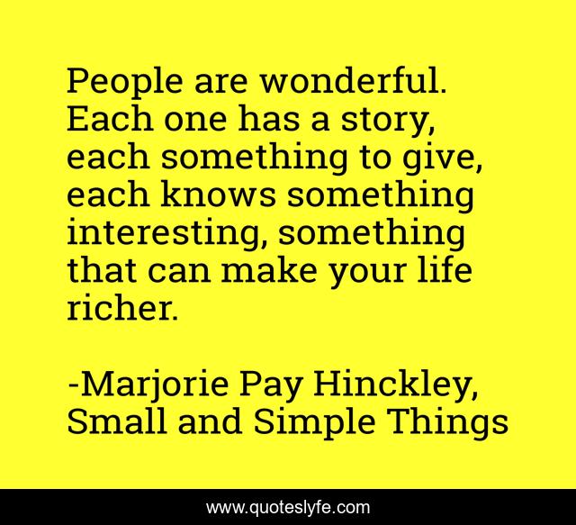 People are wonderful. Each one has a story, each something to give, each knows something interesting, something that can make your life richer.