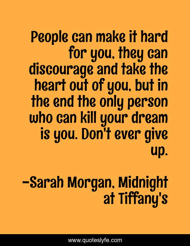 People can make it hard for you, they can discourage and take the heart out of you, but in the end the only person who can kill your dream is you. Don't ever give up.