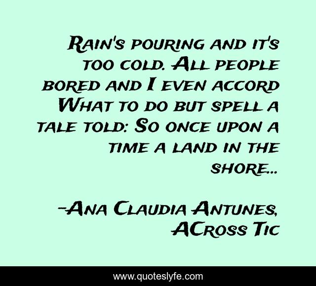 Rain's pouring and it's too cold. All people bored and I even accord What to do but spell a tale told: So once upon a time a land in the shore...