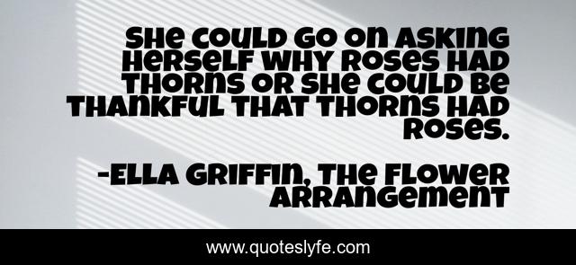 She could go on asking herself why roses had thorns or she could be thankful that thorns had roses.