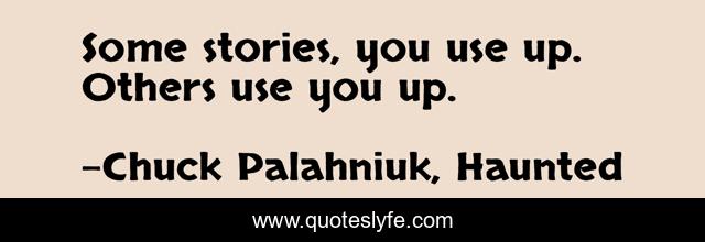 Some stories, you use up. Others use you up.