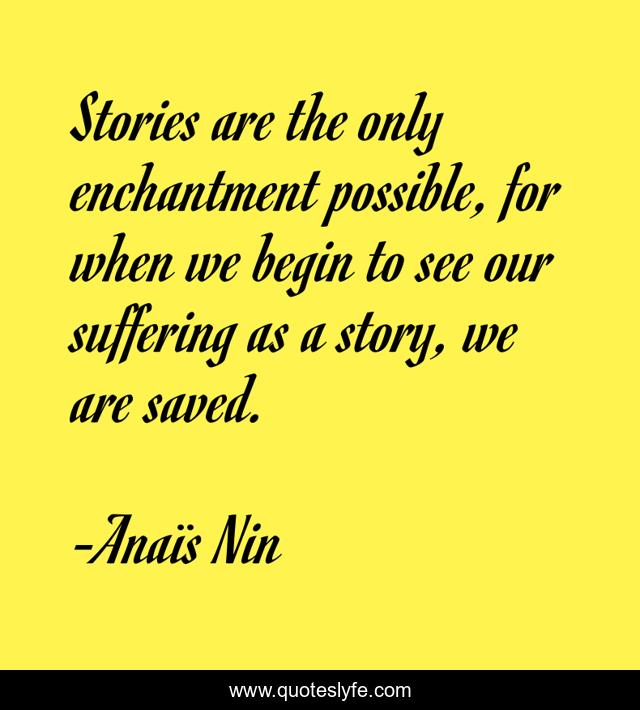 Stories are the only enchantment possible, for when we begin to see our suffering as a story, we are saved.