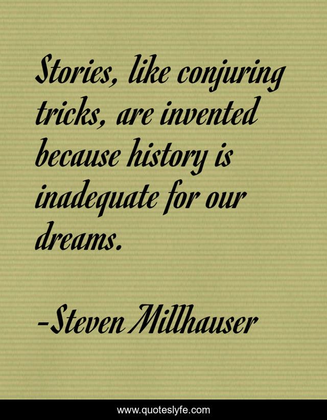 Stories, like conjuring tricks, are invented because history is inadequate for our dreams.