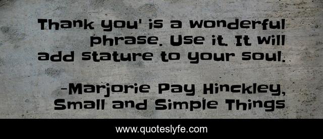 Thank you' is a wonderful phrase. Use it. It will add stature to your soul.