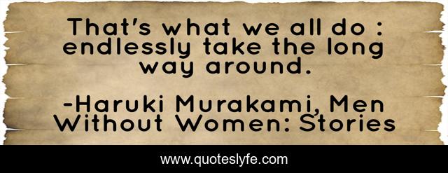 That's what we all do : endlessly take the long way around.