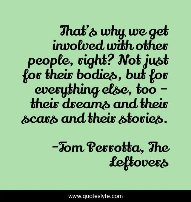 That’s why we get involved with other people, right? Not just for their bodies, but for everything else, too – their dreams and their scars and their stories.