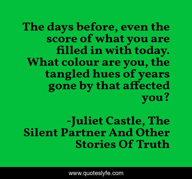 The days before, even the score of what you are filled in with today. What colour are you, the tangled hues of years gone by that affected you?
