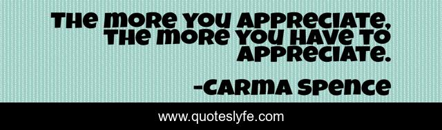 The more you appreciate, the more you have to appreciate.