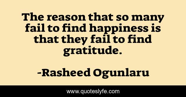 The reason that so many fail to find happiness is that they fail to find gratitude.
