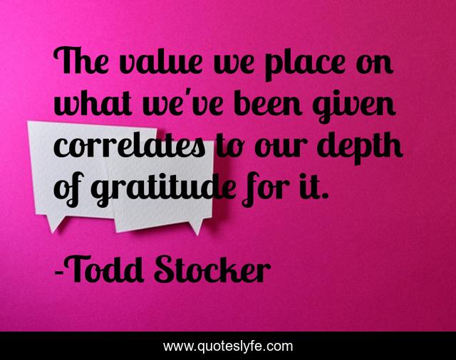 The value we place on what we've been given correlates to our depth of gratitude for it.