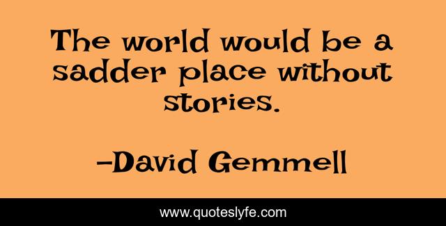 The world would be a sadder place without stories.