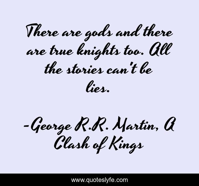 There are gods and there are true knights too. All the stories can't be lies.