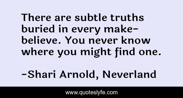 There are subtle truths buried in every make-believe. You never know where you might find one.