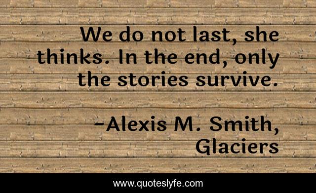 We do not last, she thinks. In the end, only the stories survive.