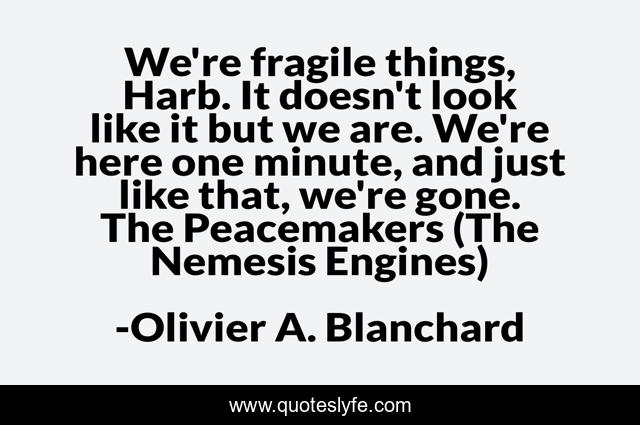 We're fragile things, Harb. It doesn't look like it but we are. We're here one minute, and just like that, we're gone. The Peacemakers (The Nemesis Engines)