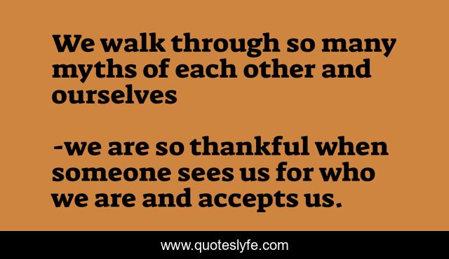 We walk through so many myths of each other and ourselves