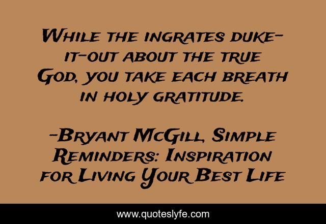 While the ingrates duke-it-out about the true God, you take each breath in holy gratitude.