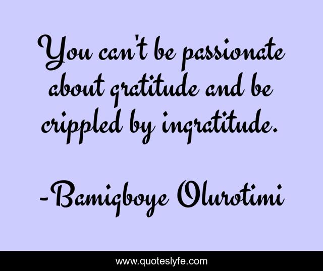 You Can T Be Passionate About Gratitude And Be Crippled By Ingratitude Quote By Bamigboye Olurotimi Quoteslyfe