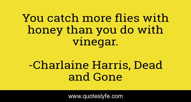 You catch more flies with honey than you do with vinegar.
