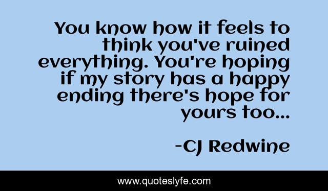 You know how it feels to think you've ruined everything. You're hoping if my story has a happy ending there's hope for yours too...