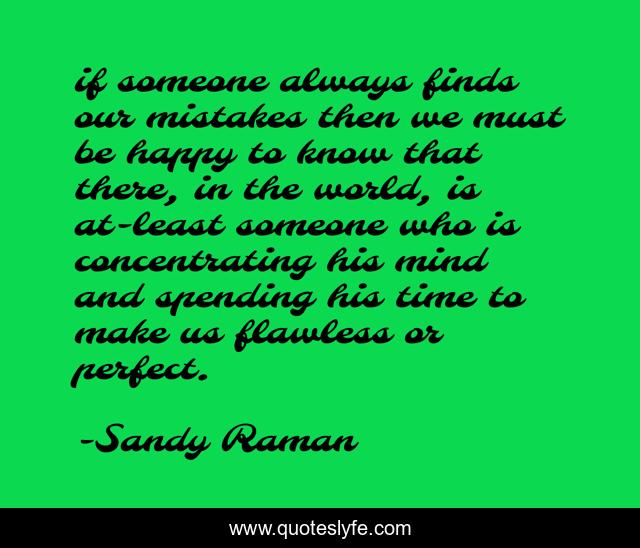 if someone always finds our mistakes then we must be happy to know that there, in the world, is at-least someone who is concentrating his mind and spending his time to make us flawless or perfect.