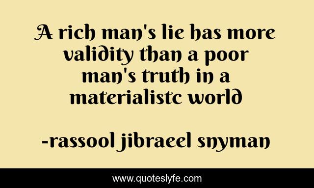 A rich man's lie has more validity than a poor man's truth in a materialistc world
