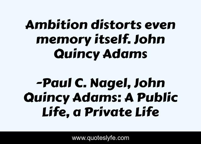 Ambition distorts even memory itself. John Quincy Adams